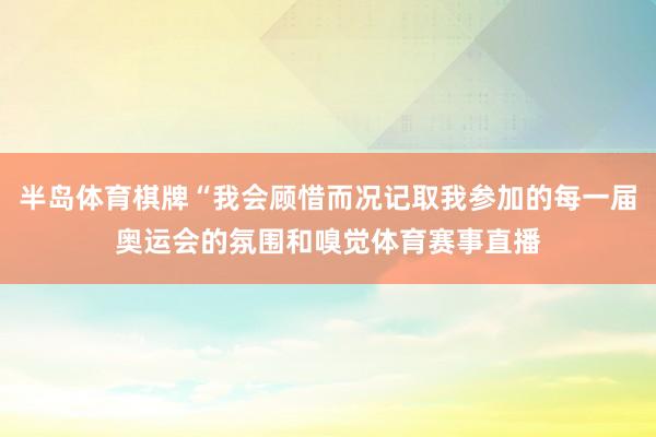 半岛体育棋牌“我会顾惜而况记取我参加的每一届奥运会的氛围和嗅觉体育赛事直播
