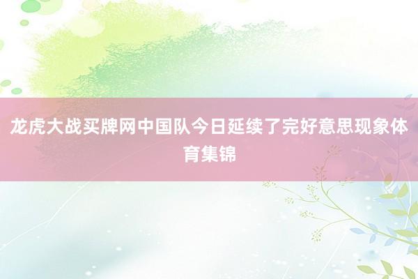 龙虎大战买牌网中国队今日延续了完好意思现象体育集锦