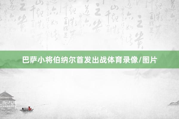 巴萨小将伯纳尔首发出战体育录像/图片