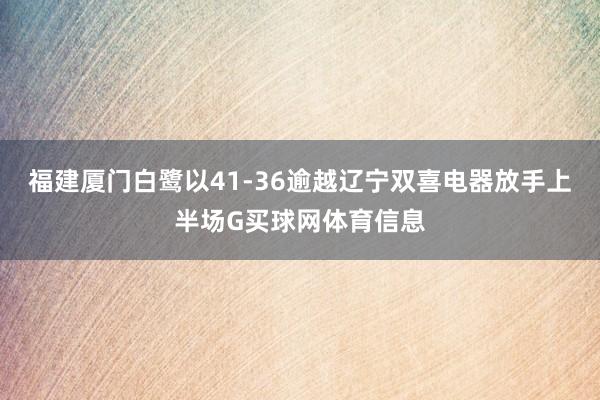 福建厦门白鹭以41-36逾越辽宁双喜电器放手上半场G买球网体育信息
