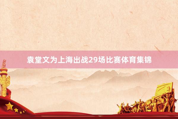 袁堂文为上海出战29场比赛体育集锦