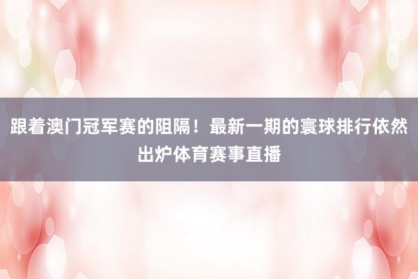 跟着澳门冠军赛的阻隔！最新一期的寰球排行依然出炉体育赛事直播