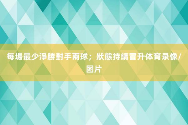 每場最少淨勝對手兩球;狀態持續冒升体育录像/图片