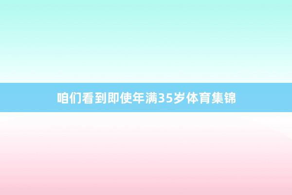 咱们看到即使年满35岁体育集锦