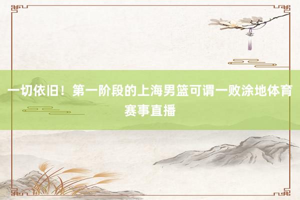 一切依旧！第一阶段的上海男篮可谓一败涂地体育赛事直播