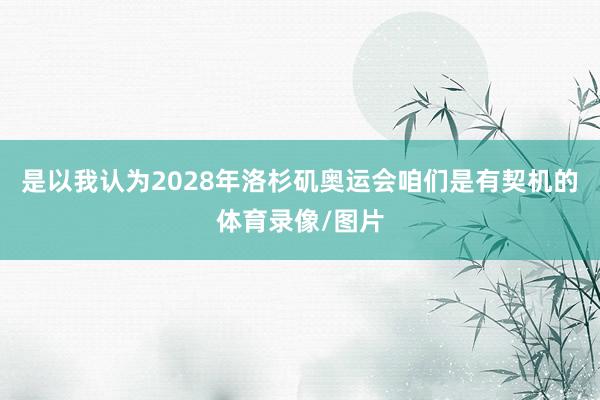 是以我认为2028年洛杉矶奥运会咱们是有契机的体育录像/图片