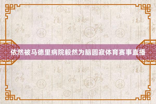 依然被马德里病院毅然为脑圆寂体育赛事直播