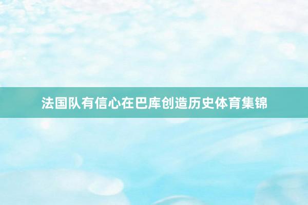 法国队有信心在巴库创造历史体育集锦