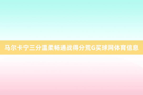 马尔卡宁三分温柔畅通战得分荒G买球网体育信息