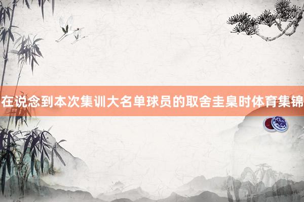 在说念到本次集训大名单球员的取舍圭臬时体育集锦