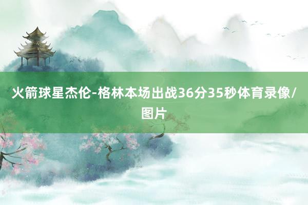 火箭球星杰伦-格林本场出战36分35秒体育录像/图片