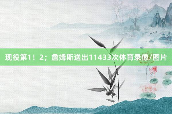 现役第1！2；詹姆斯送出11433次体育录像/图片