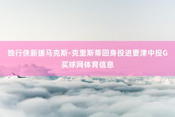 独行侠新援马克斯-克里斯蒂回身投进要津中投G买球网体育信息