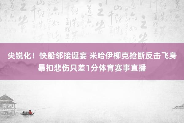 尖锐化！快船邻接诞妄 米哈伊柳克抢断反击飞身暴扣悲伤只差1分体育赛事直播