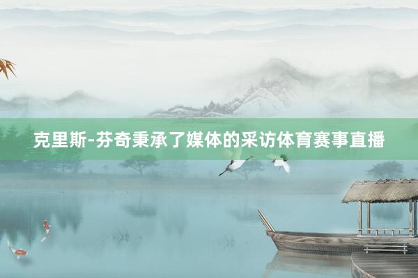 克里斯-芬奇秉承了媒体的采访体育赛事直播