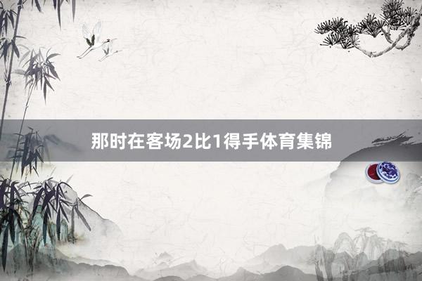 那时在客场2比1得手体育集锦