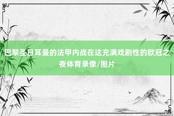 巴黎圣日耳曼的法甲内战在这充满戏剧性的欧冠之夜体育录像/图片
