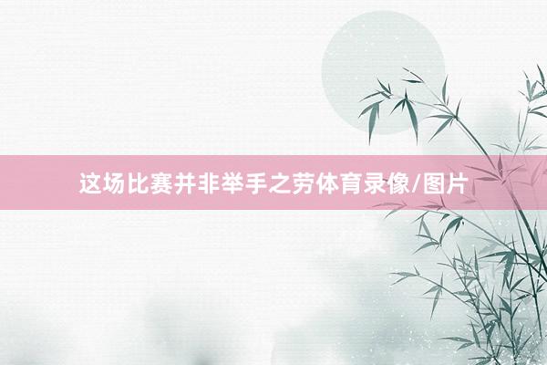 这场比赛并非举手之劳体育录像/图片