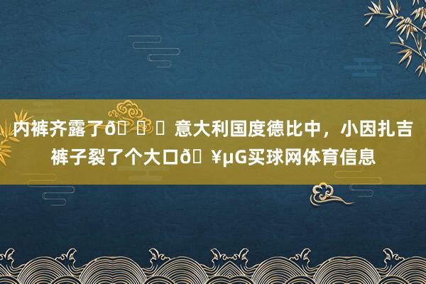 内裤齐露了🙈意大利国度德比中，小因扎吉裤子裂了个大口🥵G买球网体育信息