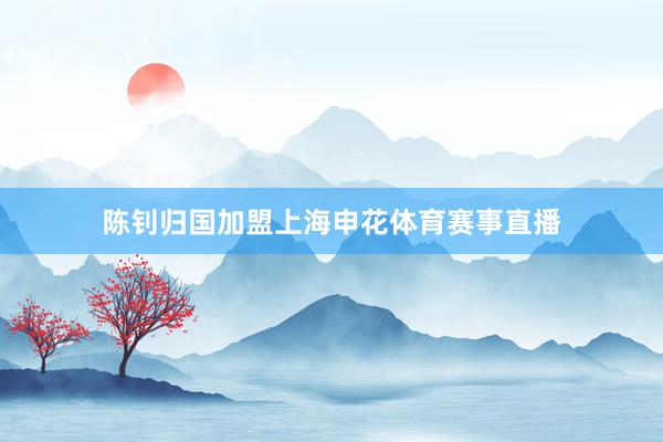 陈钊归国加盟上海申花体育赛事直播