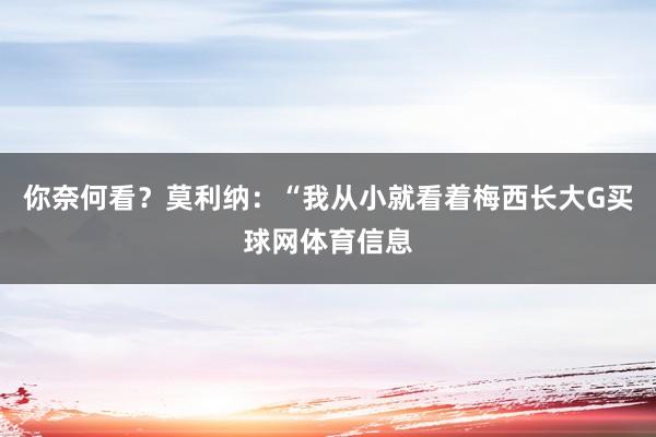 你奈何看？莫利纳：“我从小就看着梅西长大G买球网体育信息