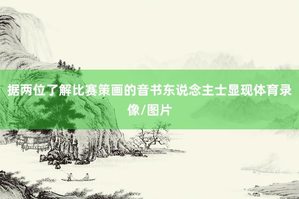 据两位了解比赛策画的音书东说念主士显现体育录像/图片