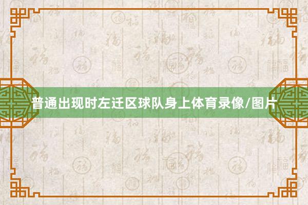 普通出现时左迁区球队身上体育录像/图片