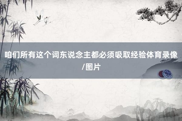 咱们所有这个词东说念主都必须吸取经验体育录像/图片
