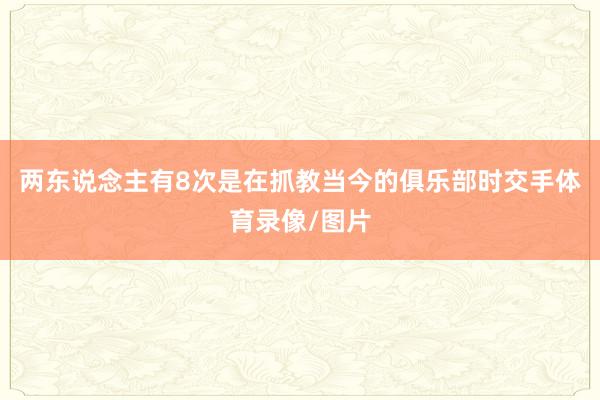 两东说念主有8次是在抓教当今的俱乐部时交手体育录像/图片