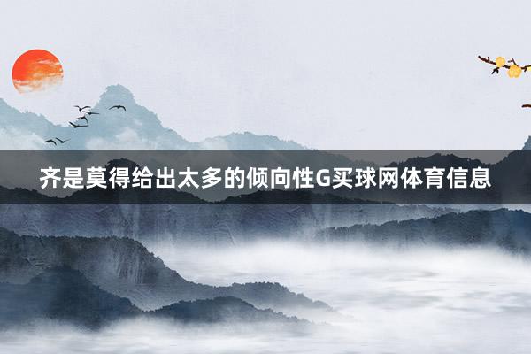 齐是莫得给出太多的倾向性G买球网体育信息