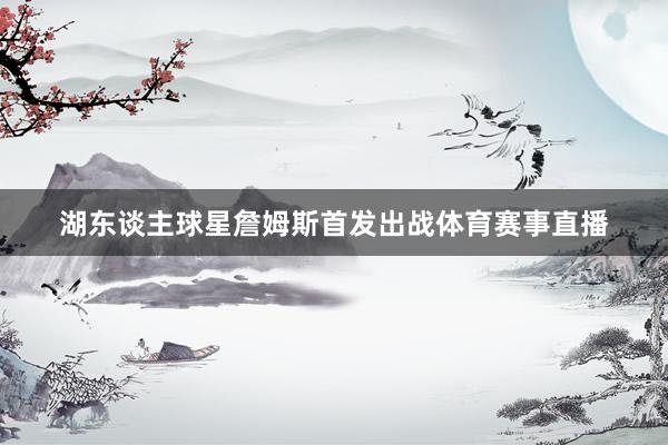 湖东谈主球星詹姆斯首发出战体育赛事直播