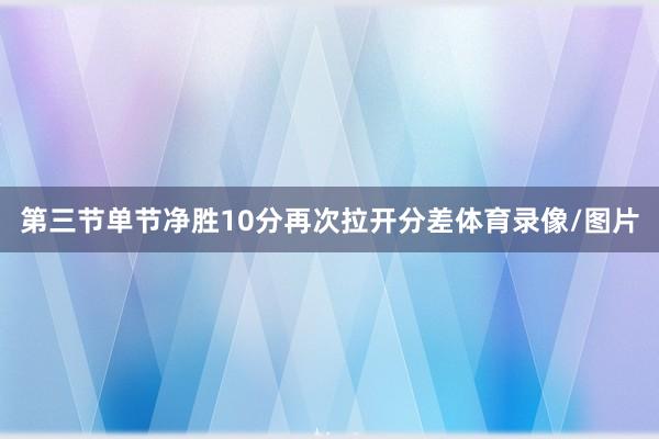 第三节单节净胜10分再次拉开分差体育录像/图片