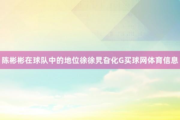 陈彬彬在球队中的地位徐徐旯旮化G买球网体育信息