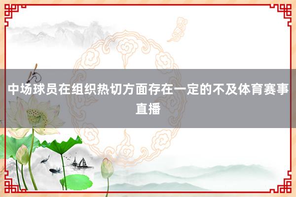 中场球员在组织热切方面存在一定的不及体育赛事直播