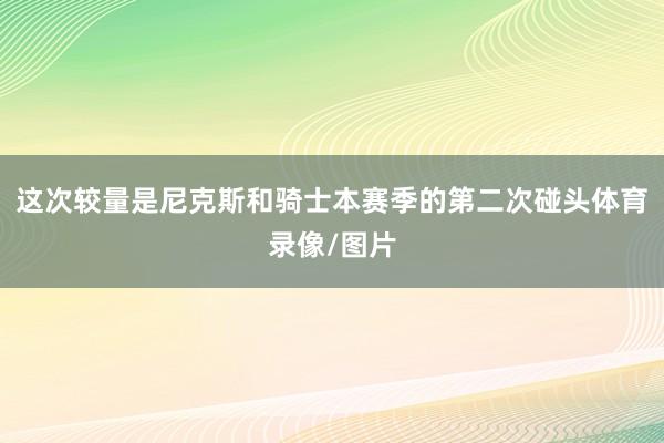 这次较量是尼克斯和骑士本赛季的第二次碰头体育录像/图片