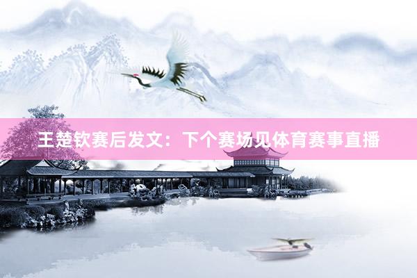 王楚钦赛后发文：下个赛场见体育赛事直播