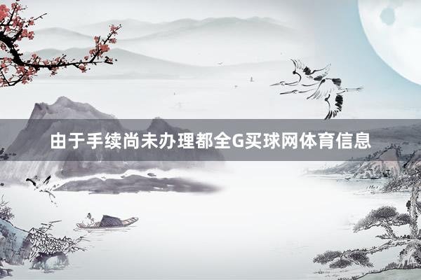 由于手续尚未办理都全G买球网体育信息