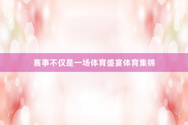 赛事不仅是一场体育盛宴体育集锦