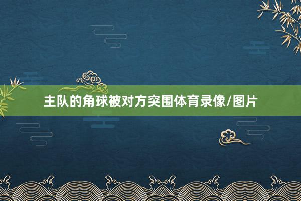 主队的角球被对方突围体育录像/图片