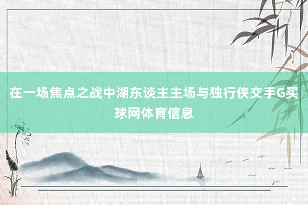 在一场焦点之战中湖东谈主主场与独行侠交手G买球网体育信息