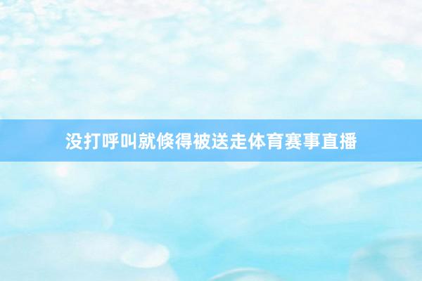 没打呼叫就倏得被送走体育赛事直播