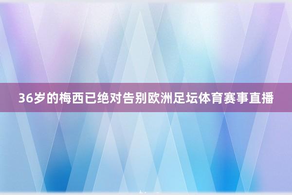 36岁的梅西已绝对告别欧洲足坛体育赛事直播