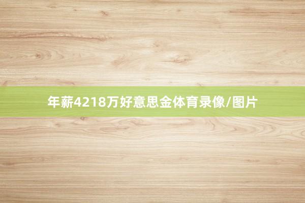 年薪4218万好意思金体育录像/图片