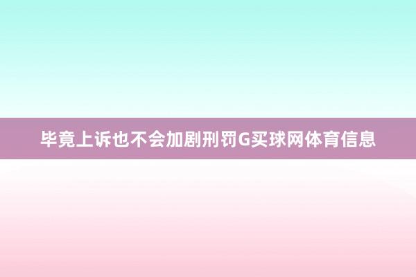毕竟上诉也不会加剧刑罚G买球网体育信息