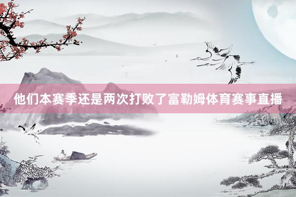 他们本赛季还是两次打败了富勒姆体育赛事直播