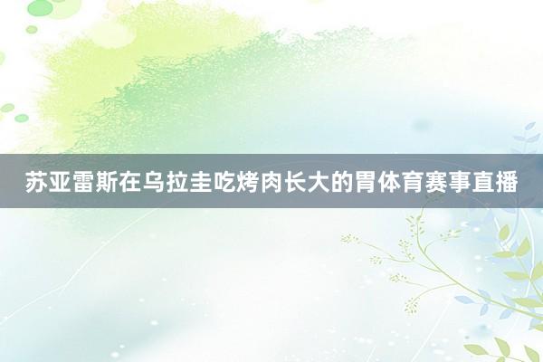 苏亚雷斯在乌拉圭吃烤肉长大的胃体育赛事直播