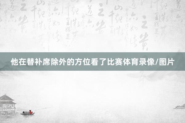他在替补席除外的方位看了比赛体育录像/图片