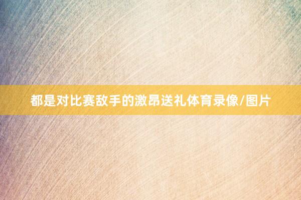 都是对比赛敌手的激昂送礼体育录像/图片