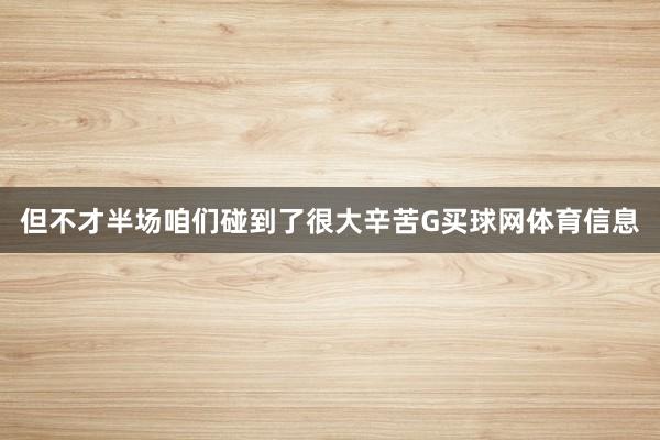 但不才半场咱们碰到了很大辛苦G买球网体育信息