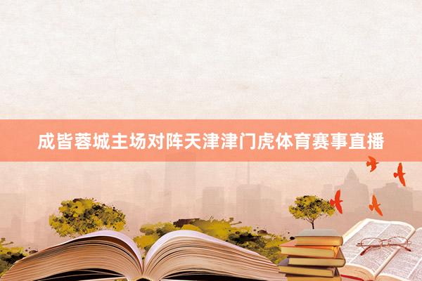 成皆蓉城主场对阵天津津门虎体育赛事直播